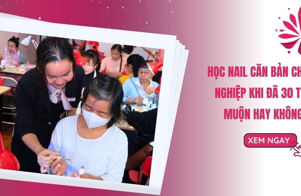 Học Nail Căn Bản Chuyên Nghiệp Khi Đã 30 Tuổi Muộn Hay Không?
